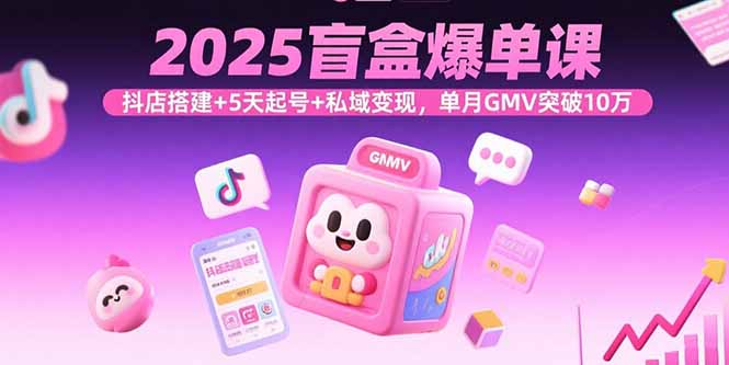 2025盲盒课爆单秘籍 抖店搭建 5天起号 私域变现 月GMV10万+