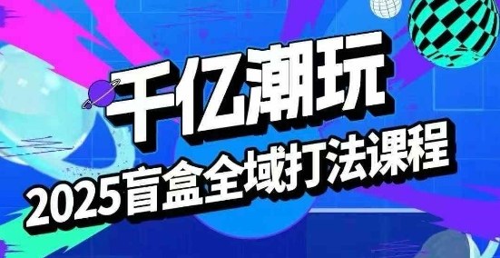 2025盲盒全攻略 起号 选品 话术 私域运营秘籍一网打尽-九零创业网