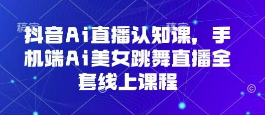 抖音AI直播课 手机端AI美女舞秀教程全解析