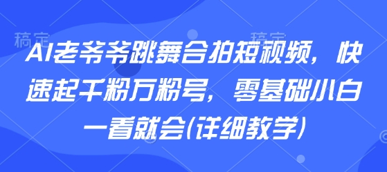 AI老爷爷舞步短视频 小白快速涨粉教程