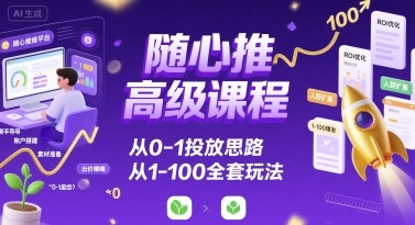随心推高级课程 从0到100 全链路投放攻略揭秘-九零创业网