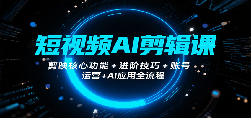 短视频AI剪辑课 剪映核心+进阶+运营+AI全攻略