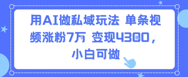 AI赋能私域 单视频爆粉7万 小白轻松变现4300元