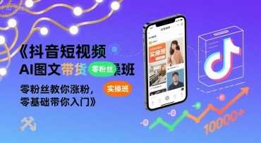 抖音AI图文带货班 零粉起步 涨粉入门一步到位