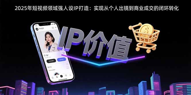 2025短视频IP打造 个人出镜至商业闭环 高效转化新纪元-九零创业网