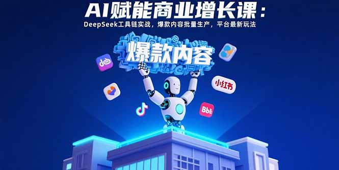 AI赋能商业增长课 DeepSeek工具链 批量打造爆款内容 解锁平台新玩法