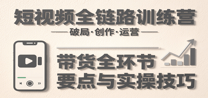 短视频全链路训练营 破局创作 运营带货 技巧揭秘