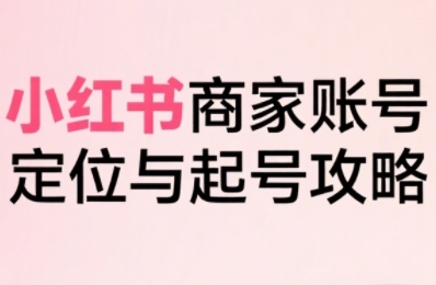 小红书电商全链路实战 从定位到爆单 商家起号全攻略-九零创业网