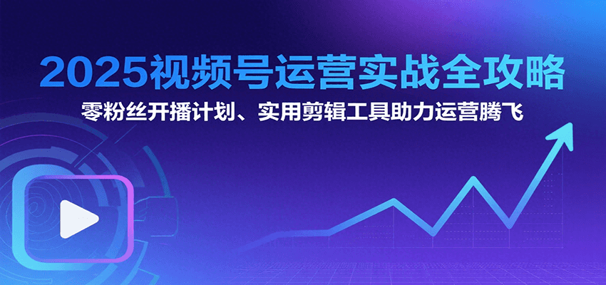2025视频号实战攻略 零粉丝开播 起号变现全解析