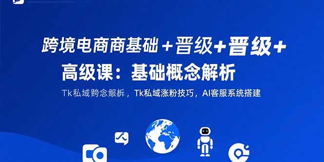 跨境电商基础与进阶 概念解析+私域涨粉+AI客服搭建攻略