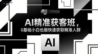 AI精准获客班 小白速成 轻松锁定精准客群