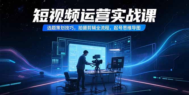短视频运营实战课 选题策划 拍摄剪辑 起号全攻略-九零创业网