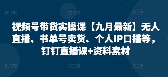 最新视频号带货攻略 无人直播+IP口播 实操课+素材包-九零创业网