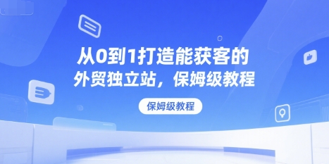 外贸独立站从0到1 保姆级获客教程速成法-九零创业网