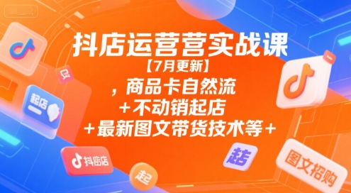 7月抖店实战课 商品卡引流 不动销起店 图文带货新技巧-九零创业网