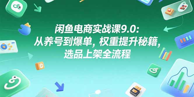 闲鱼电商实战课9.0 养号爆单 权重提升 选品上架全攻略-九零创业网
