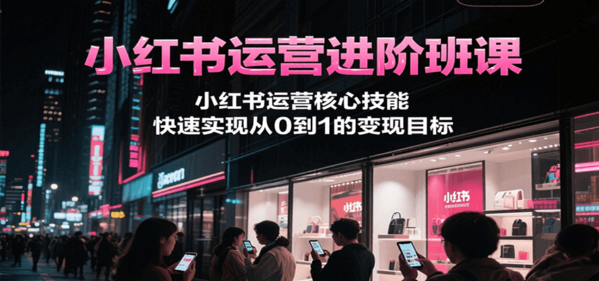 小红书运营进阶课 核心技能解锁 变现之路从零启航-九零创业网