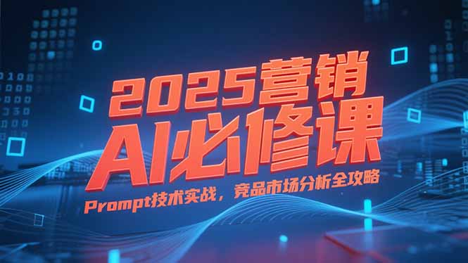 2025营销AI核心课 拆解逻辑 Prompt实战 竞品分析全解析