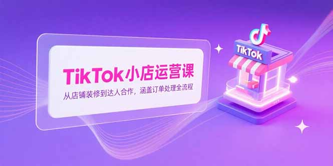 TikTok小店运营全攻略 装修达人合作 订单处理一网打尽