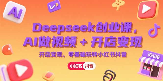 AI赋能视频创业 零基础在小红书抖音开店变现 Deepseek深度解析