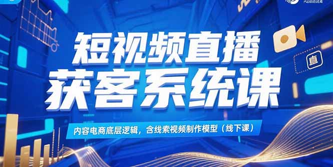 短视频直播获客秘籍 揭秘内容电商底层逻辑与线索视频制作技巧
