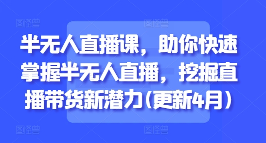 半无人直播课新攻略 解锁带货新境界 7月更新-九零创业网