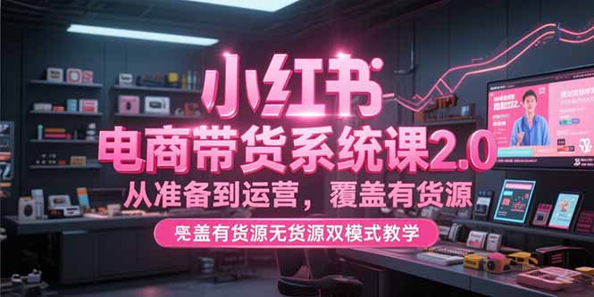 小红书电商带货课2.0 货源无货源 从筹备到运营全攻略-九零创业网