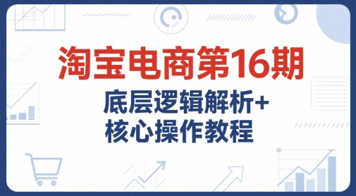 淘宝电商第16期 底层逻辑解码+运营推广全攻略课-九零创业网