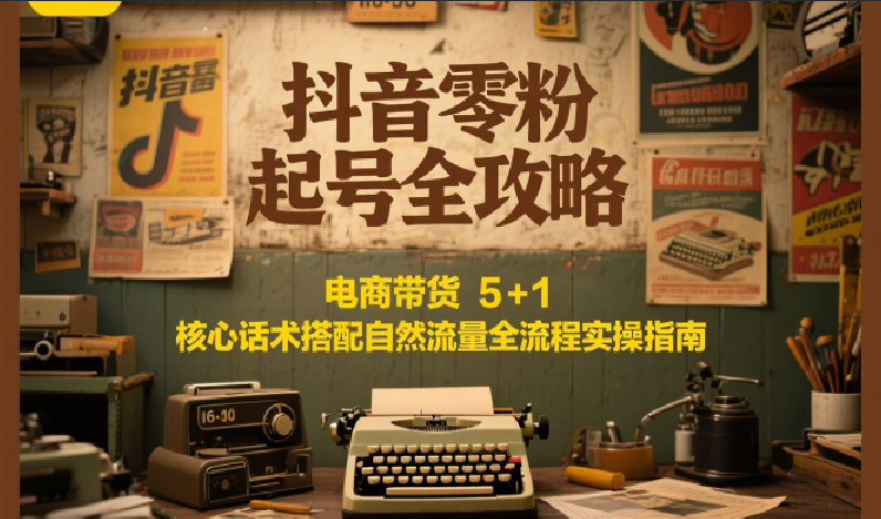 抖音电商零粉起号 5+1话术+自然流量实操指南