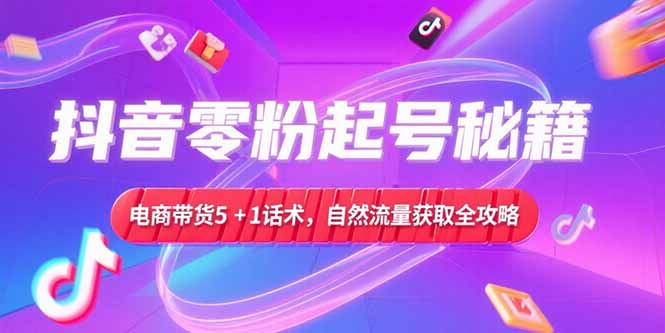 抖音零粉电商带货 5+1话术+流量获取实操攻略-九零创业网
