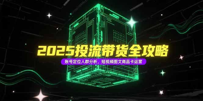 2025投流带货攻略 精准人群定位 短视频图文商品卡运营秘籍-九零创业网