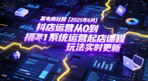 2025年6月 抖店起店攻略 最新玩法 从0到1实战教程-九零创业网