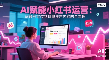 AI赋能小红书全链路运营 精准定位 高效内容批量产出-九零创业网