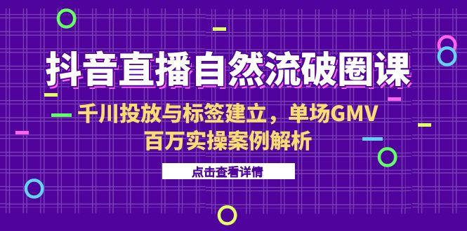 抖音直播破圈课解析 6月千川投放与标签 百万GMV实操揭秘