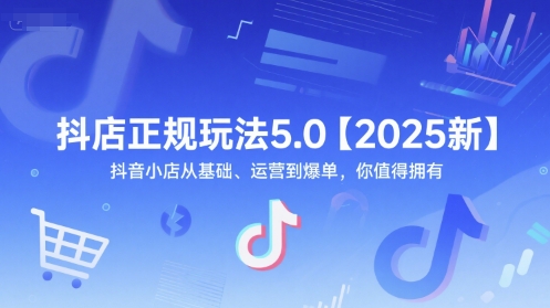 抖音小店2025新攻略 正规玩法5.0 基础运营到爆单秘诀