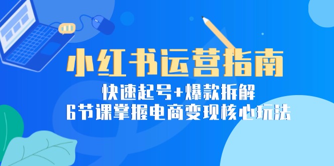 小红书电商速成 6节课解锁爆款秘籍 快速变现-九零创业网