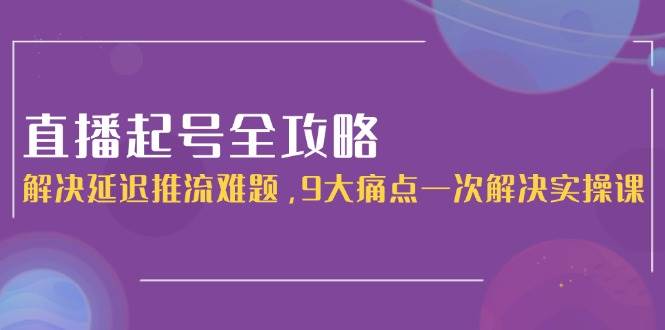 直播起号全攻略 攻克延迟推流 9大痛点一网打尽