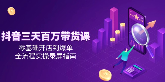 抖音三天百万带货课 零基础开店实操指南 快速爆单-九零创业网