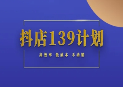 抖店139计划 不动销起店高效攻略 低成本突破-九零创业网