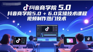 抖音商学院5.0+6.0新升级 热门视频制作技术揭秘