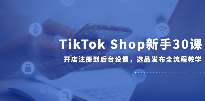 TikTok Shop新手30课 开店到发布全流程教学速成