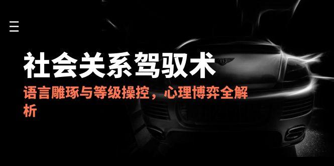 2025驾驭术 语言雕琢 等级操控与心理博弈全揭秘-九零创业网