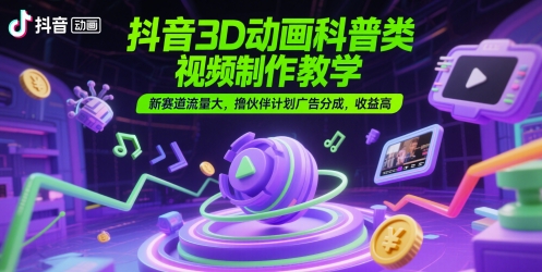 抖音3D科普动画制作攻略 新赛道高收益撸伙伴