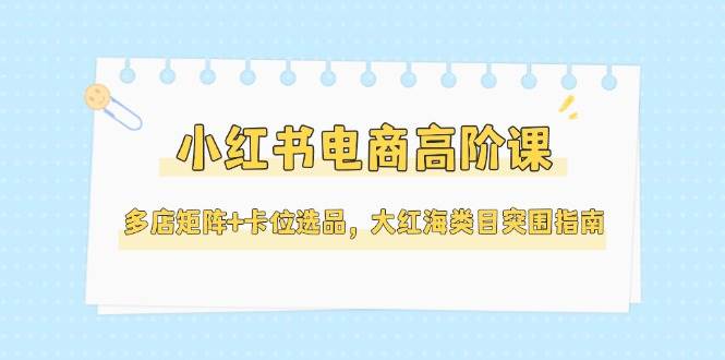 小红书电商高阶课 多店矩阵卡位 大红海突围秘籍 5月更新-九零创业网