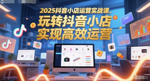 2025抖音小店运营课 高效实战 玩转抖音电商