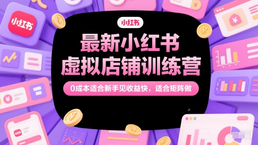 小红书虚拟店铺训练营 新手0成本快速收益 矩阵运营新选择