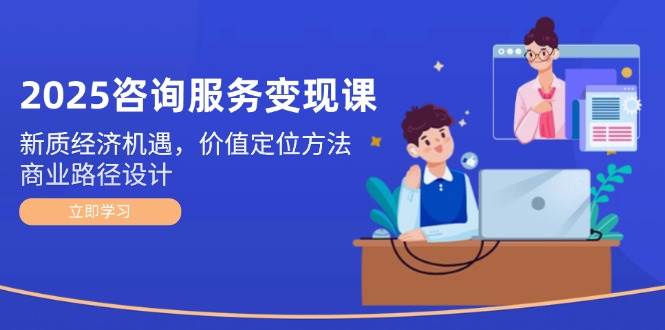2025咨询变现新机遇 价值定位与商业路径精解课-九零创业网