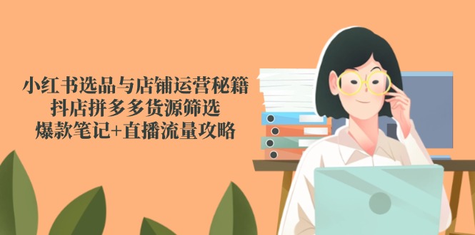 小红书选品秘籍+抖店拼多多爆款攻略 直播流量涨粉-九零创业网