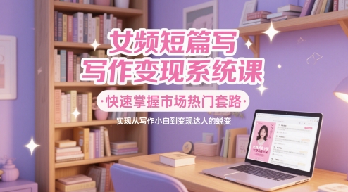 女频写作速成变现 小白变达人秘籍