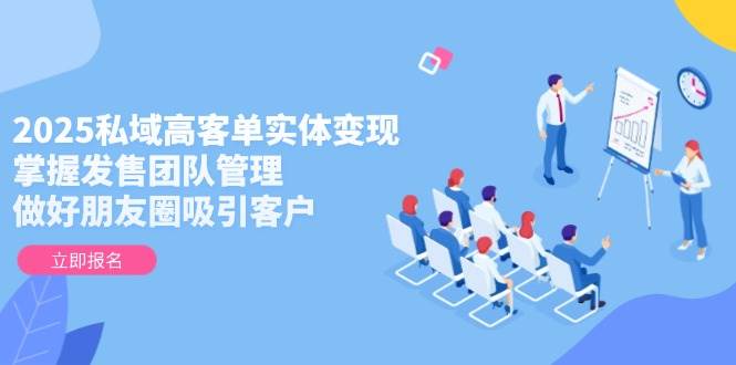 2025私域高客单变现攻略 团队管理+朋友圈吸客术